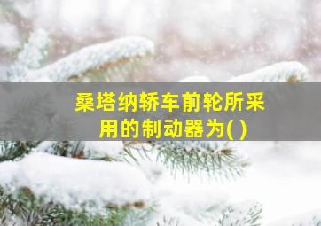 桑塔纳轿车前轮所采用的制动器为( )